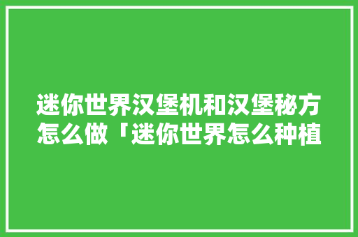 迷你世界汉堡机和汉堡秘方怎么做「迷你世界怎么种植番茄树视频」