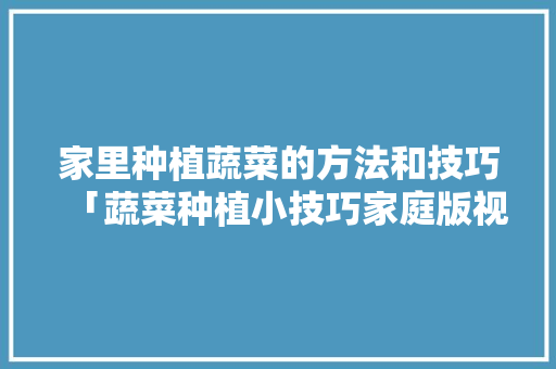 家里种植蔬菜的方法和技巧「蔬菜种植小技巧家庭版视频」 植物种类 家里种植蔬菜的方法和技巧「蔬菜种植小技巧家庭版视频」 家里种植蔬菜的方法和技巧「蔬菜种植小技巧家庭版视频」 植物种类