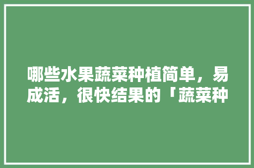 哪些水果蔬菜种植简单，易成活，很快结果的「蔬菜种植技巧合集图解大全」 哪些水果蔬菜种植简单，易成活，很快结果的「蔬菜种植技巧合集图解大全」 植物种类