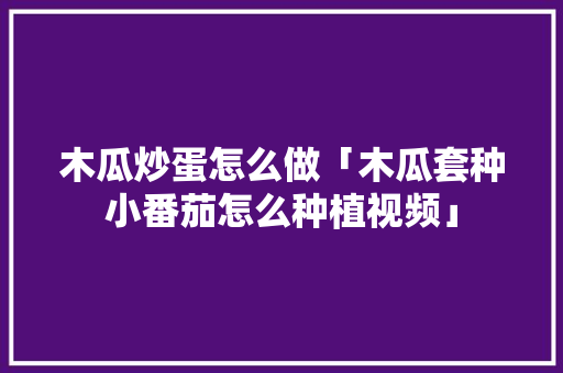 木瓜炒蛋怎么做「木瓜套种小番茄怎么种植视频」