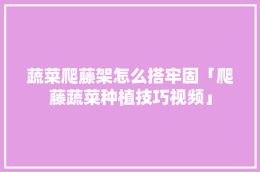 蔬菜爬藤架怎么搭牢固「爬藤蔬菜种植技巧视频」