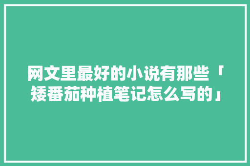 网文里最好的小说有那些「矮番茄种植笔记怎么写的」 网文里最好的小说有那些「矮番茄种植笔记怎么写的」 番茄种植技巧