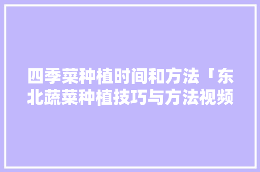 四季菜种植时间和方法「东北蔬菜种植技巧与方法视频」 植物种类 四季菜种植时间和方法「东北蔬菜种植技巧与方法视频」 四季菜种植时间和方法「东北蔬菜种植技巧与方法视频」 植物种类