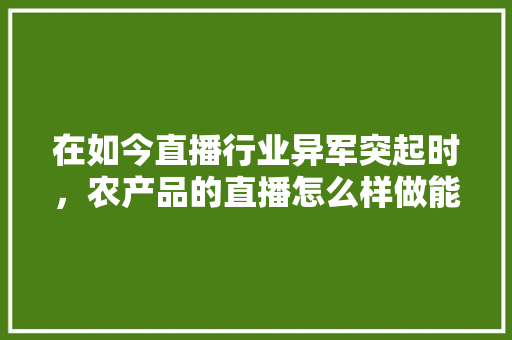 在如今直播行业异军突起时，农产品的直播怎么样做能抓住这个机会「番茄田里怎么种植视频教程」