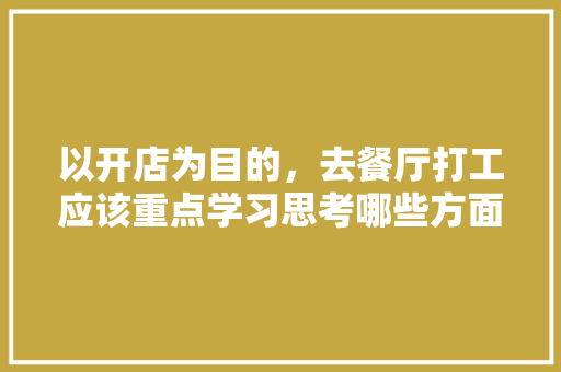 以开店为目的，去餐厅打工应该重点学习思考哪些方面「蔬菜种植收徒技巧与方法视频」