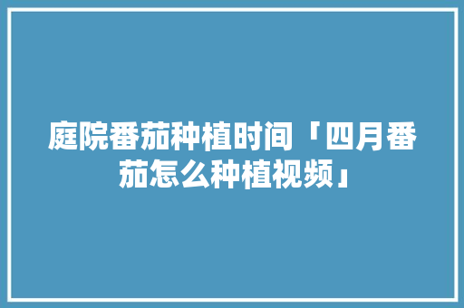 庭院番茄种植时间「四月番茄怎么种植视频」 庭院番茄种植时间「四月番茄怎么种植视频」 花朵知识