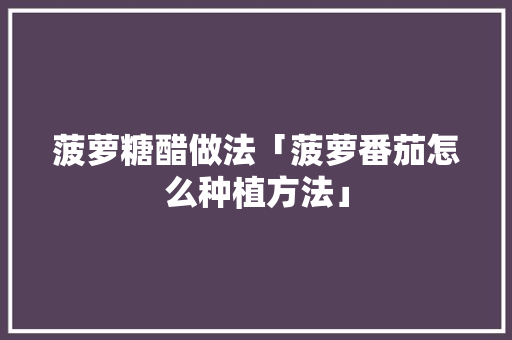 菠萝糖醋做法「菠萝番茄怎么种植方法」