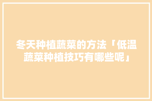 冬天种植蔬菜的方法「低温蔬菜种植技巧有哪些呢」 冬天种植蔬菜的方法「低温蔬菜种植技巧有哪些呢」 农业常识