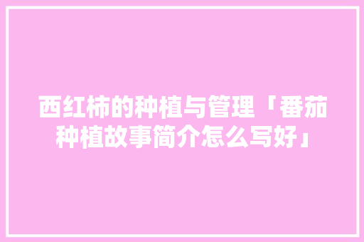 西红柿的种植与管理「番茄种植故事简介怎么写好」 西红柿的种植与管理「番茄种植故事简介怎么写好」 花朵知识