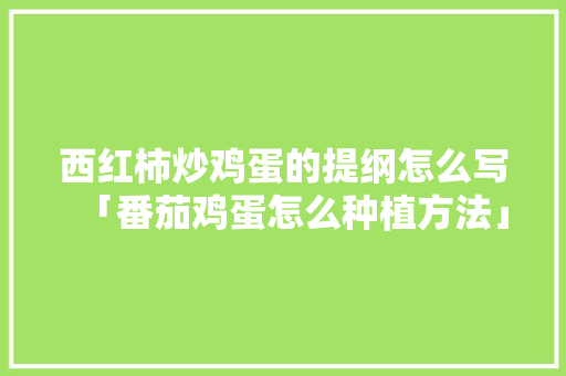 西红柿炒鸡蛋的提纲怎么写「番茄鸡蛋怎么种植方法」 农业常识 西红柿炒鸡蛋的提纲怎么写「番茄鸡蛋怎么种植方法」 西红柿炒鸡蛋的提纲怎么写「番茄鸡蛋怎么种植方法」 农业常识