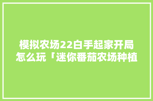 模拟农场22白手起家开局怎么玩「迷你番茄农场种植怎么种的」 模拟农场22白手起家开局怎么玩「迷你番茄农场种植怎么种的」 土壤施肥