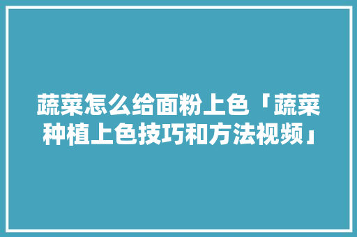蔬菜怎么给面粉上色「蔬菜种植上色技巧和方法视频」