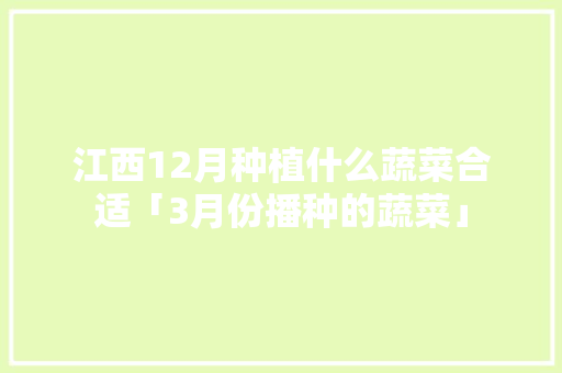 江西12月种植什么蔬菜合适「3月份播种的蔬菜」 江西12月种植什么蔬菜合适「3月份播种的蔬菜」 土壤施肥