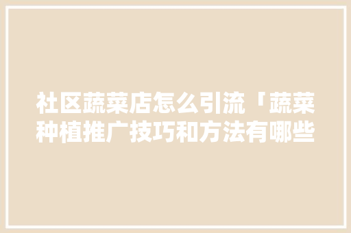 社区蔬菜店怎么引流「蔬菜种植推广技巧和方法有哪些」 社区蔬菜店怎么引流「蔬菜种植推广技巧和方法有哪些」 番茄病虫害防治