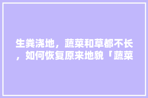 生粪浇地，蔬菜和草都不长，如何恢复原来地貌「蔬菜种植技巧图文并茂图片」