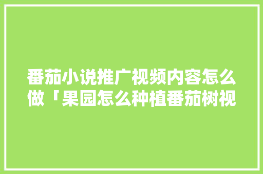 番茄小说推广视频内容怎么做「果园怎么种植番茄树视频教程」 番茄小说推广视频内容怎么做「果园怎么种植番茄树视频教程」 农业常识