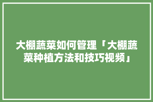 大棚蔬菜如何管理「大棚蔬菜种植方法和技巧视频」 大棚蔬菜如何管理「大棚蔬菜种植方法和技巧视频」 种植技巧