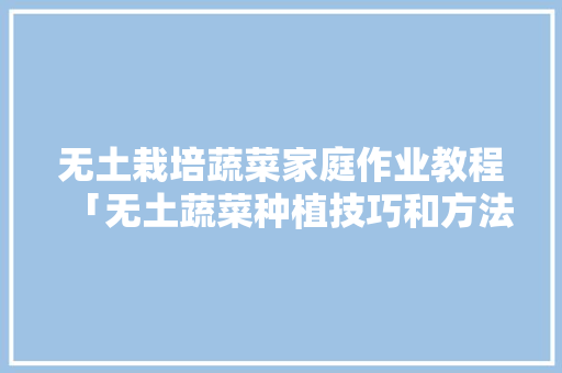 无土栽培蔬菜家庭作业教程「无土蔬菜种植技巧和方法」 无土栽培蔬菜家庭作业教程「无土蔬菜种植技巧和方法」 番茄种植技巧