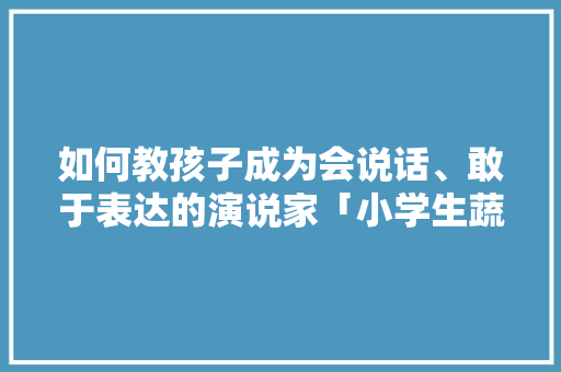 如何教孩子成为会说话、敢于表达的演说家「小学生蔬菜种植技巧演讲稿」 如何教孩子成为会说话、敢于表达的演说家「小学生蔬菜种植技巧演讲稿」 番茄种植技巧