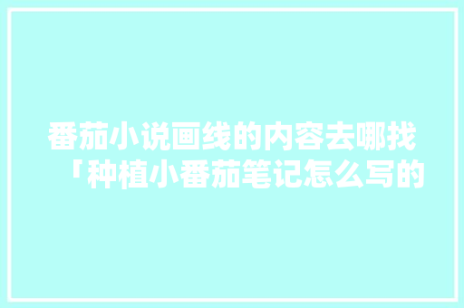 番茄小说画线的内容去哪找「种植小番茄笔记怎么写的」 番茄小说画线的内容去哪找「种植小番茄笔记怎么写的」 番茄种植技巧