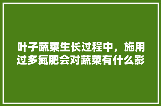 叶子蔬菜生长过程中，施用过多氮肥会对蔬菜有什么影响，怎样正确施用氮肥「多叶蔬菜种植技巧和方法」