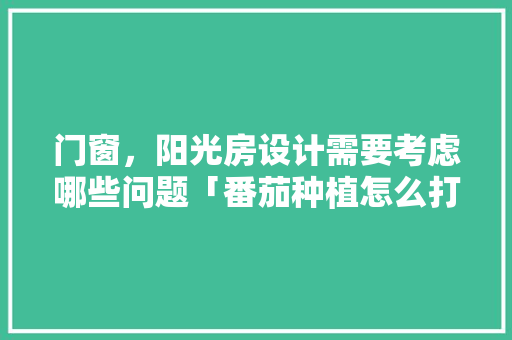 门窗，阳光房设计需要考虑哪些问题「番茄种植怎么打顶子视频」 门窗，阳光房设计需要考虑哪些问题「番茄种植怎么打顶子视频」 种植技巧