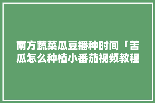 南方蔬菜瓜豆播种时间「苦瓜怎么种植小番茄视频教程」