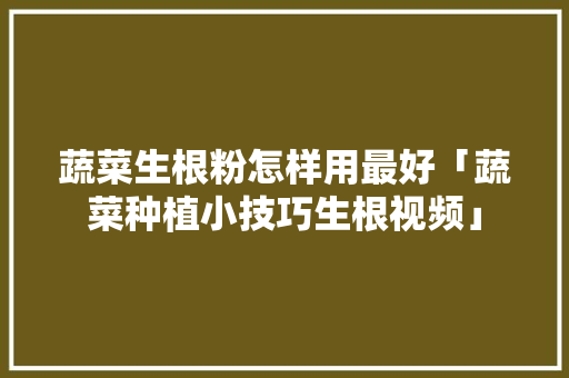 蔬菜生根粉怎样用最好「蔬菜种植小技巧生根视频」 蔬菜生根粉怎样用最好「蔬菜种植小技巧生根视频」 土壤施肥