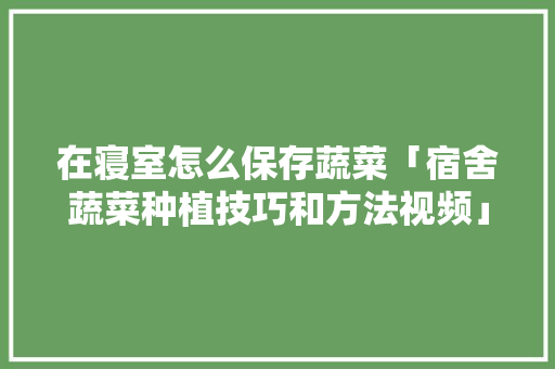 在寝室怎么保存蔬菜「宿舍蔬菜种植技巧和方法视频」 在寝室怎么保存蔬菜「宿舍蔬菜种植技巧和方法视频」 土壤施肥