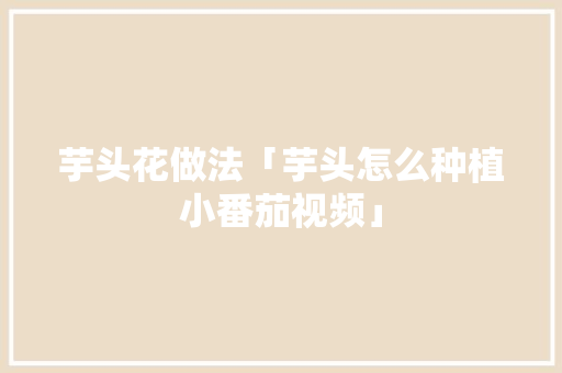芋头花做法「芋头怎么种植小番茄视频」
