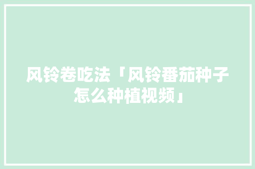 风铃卷吃法「风铃番茄种子怎么种植视频」