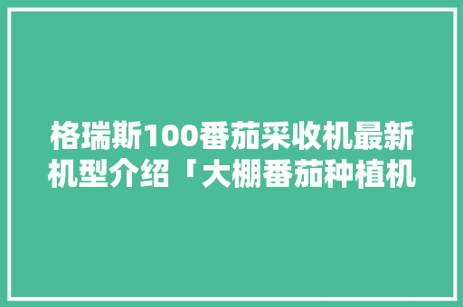 格瑞斯100番茄采收机最新机型介绍「大棚番茄种植机怎么用视频」