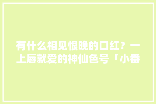 有什么相见恨晚的口红？一上唇就爱的神仙色号「小番茄爱种草怎么种植视频」
