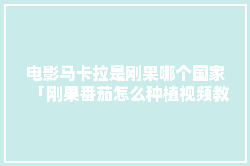 电影马卡拉是刚果哪个国家「刚果番茄怎么种植视频教程」 电影马卡拉是刚果哪个国家「刚果番茄怎么种植视频教程」 农业常识