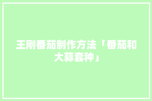 王刚番茄制作方法「番茄和大蒜套种」 王刚番茄制作方法「番茄和大蒜套种」 农业常识