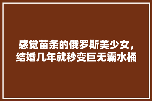 感觉苗条的俄罗斯美少女，结婚几年就秒变巨无霸水桶，为什么？ 「混血番茄怎么种植方法视频」 感觉苗条的俄罗斯美少女，结婚几年就秒变巨无霸水桶，为什么？ 「混血番茄怎么种植方法视频」 植物种类