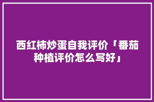 西红柿炒蛋自我评价「番茄种植评价怎么写好」 西红柿炒蛋自我评价「番茄种植评价怎么写好」 花朵知识