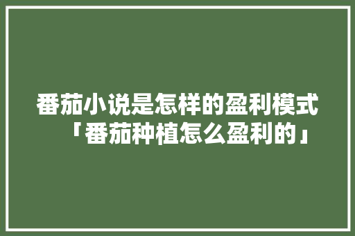 番茄小说是怎样的盈利模式「番茄种植怎么盈利的」 番茄小说是怎样的盈利模式「番茄种植怎么盈利的」 农业常识