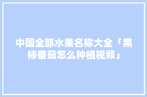 中国全部水果名称大全「黑柿番茄怎么种植视频」