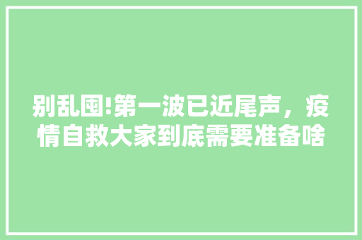 别乱囤!第一波已近尾声，疫情自救大家到底需要准备啥「开花蜡烛番茄怎么种植的视频」 别乱囤!第一波已近尾声，疫情自救大家到底需要准备啥「开花蜡烛番茄怎么种植的视频」 花朵知识