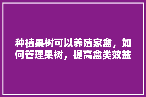 种植果树可以养殖家禽，如何管理果树，提高禽类效益「花果蔬菜种植技巧视频教程」 种植果树可以养殖家禽，如何管理果树，提高禽类效益「花果蔬菜种植技巧视频教程」 番茄种植技巧