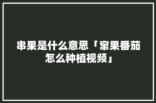 串果是什么意思「窜果番茄怎么种植视频」 串果是什么意思「窜果番茄怎么种植视频」 种植技巧