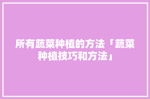 所有蔬菜种植的方法「蔬菜种植技巧和方法」 所有蔬菜种植的方法「蔬菜种植技巧和方法」 番茄种植技巧