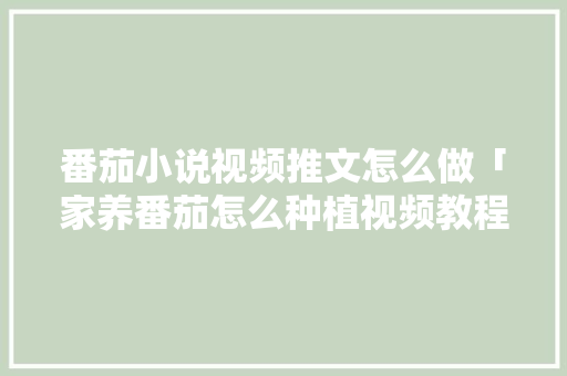 番茄小说视频推文怎么做「家养番茄怎么种植视频教程」 番茄小说视频推文怎么做「家养番茄怎么种植视频教程」 番茄病虫害防治