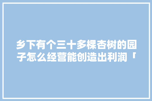 乡下有个三十多棵杏树的园子怎么经营能创造出利润「罐头番茄怎么种植的视频教程」