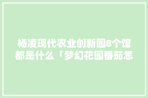 杨凌现代农业创新园8个馆都是什么「梦幻花园番茄怎么种植的」 杨凌现代农业创新园8个馆都是什么「梦幻花园番茄怎么种植的」 植物种类
