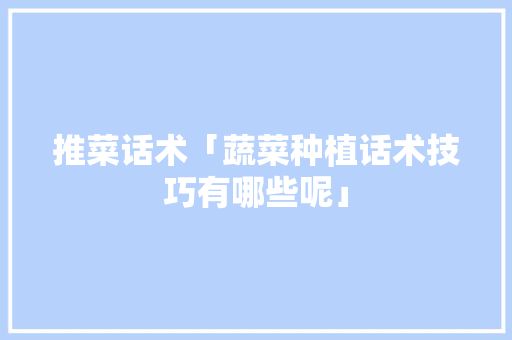 推菜话术「蔬菜种植话术技巧有哪些呢」 推菜话术「蔬菜种植话术技巧有哪些呢」 番茄病虫害防治