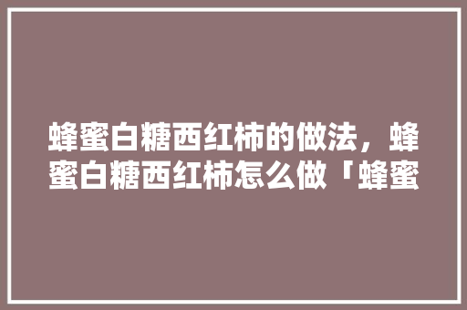 蜂蜜白糖西红柿的做法，蜂蜜白糖西红柿怎么做「蜂蜜番茄怎么种植方法视频」
