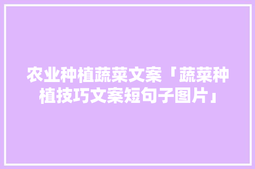 农业种植蔬菜文案「蔬菜种植技巧文案短句子图片」 农业种植蔬菜文案「蔬菜种植技巧文案短句子图片」 种植技巧