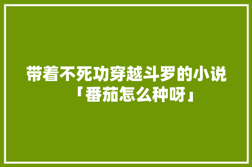 带着不死功穿越斗罗的小说「番茄怎么种呀」 带着不死功穿越斗罗的小说「番茄怎么种呀」 花朵知识